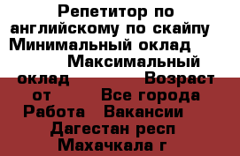 Репетитор по английскому по скайпу › Минимальный оклад ­ 25 000 › Максимальный оклад ­ 45 000 › Возраст от ­ 18 - Все города Работа » Вакансии   . Дагестан респ.,Махачкала г.